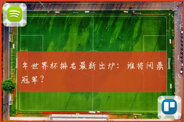 年世界杯排名最新出炉：谁将问鼎冠军？