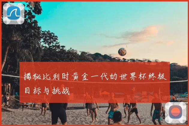 揭秘比利时黄金一代的世界杯终极目标与挑战