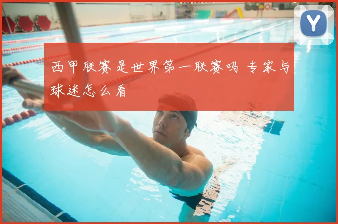 西甲联赛是世界第一联赛吗 专家与球迷怎么看