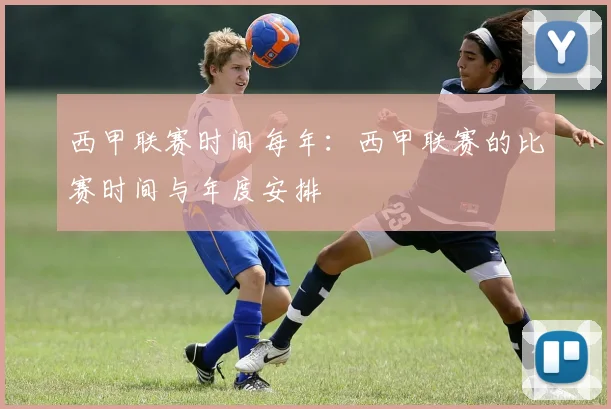 西甲联赛时间每年：西甲联赛的比赛时间与年度安排