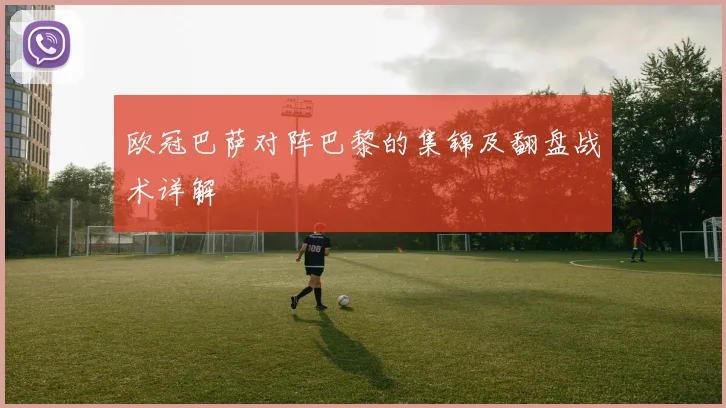 欧冠巴萨对阵巴黎的集锦及翻盘战术详解