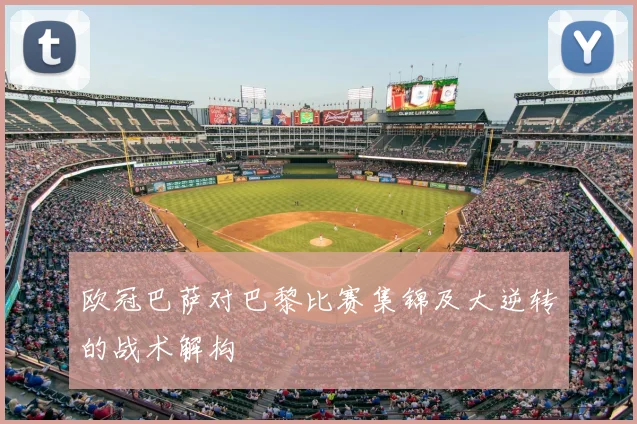 欧冠巴萨对巴黎比赛集锦及大逆转的战术解构