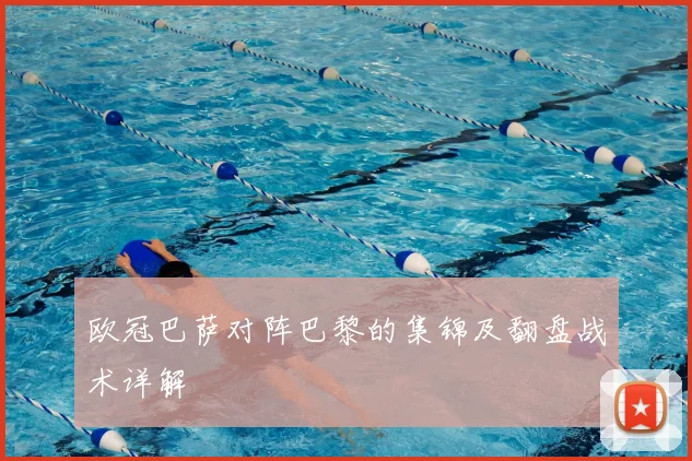 欧冠巴萨对阵巴黎的集锦及翻盘战术详解