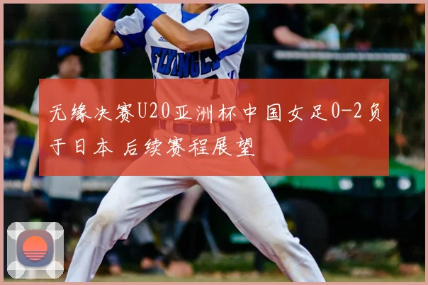 无缘决赛U20亚洲杯中国女足0-2负于日本 后续赛程展望