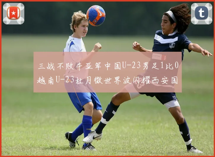 三战不败夺亚军中国U-23男足1比0越南U-23杜月徵世界波闪耀西安国际青年足球锦标赛