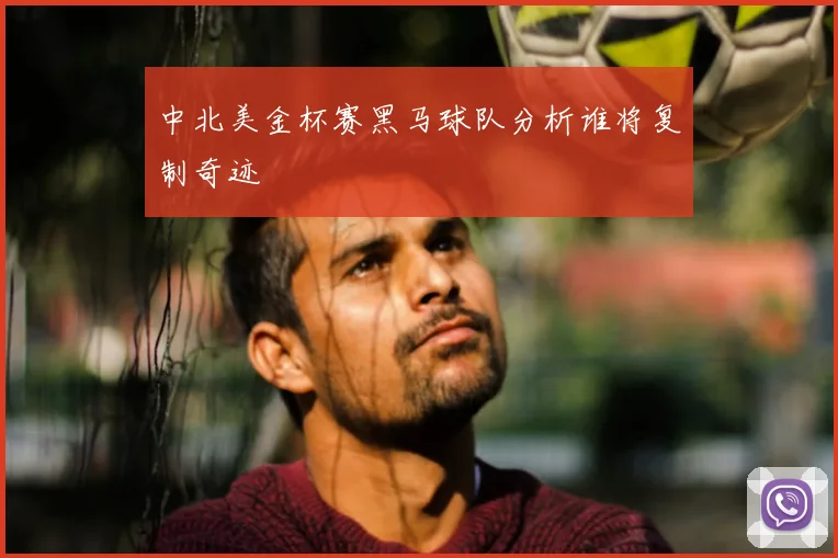 中北美金杯赛黑马球队分析谁将复制奇迹